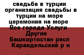 свадьба в турции, организация свадьбы в турции на море, церемония на море - Все города Услуги » Другие   . Башкортостан респ.,Караидельский р-н